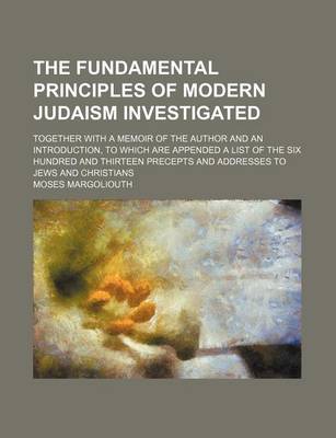 Book cover for The Fundamental Principles of Modern Judaism Investigated; Together with a Memoir of the Author and an Introduction, to Which Are Appended a List of the Six Hundred and Thirteen Precepts and Addresses to Jews and Christians