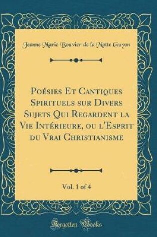 Cover of Poesies Et Cantiques Spirituels Sur Divers Sujets Qui Regardent La Vie Interieure, Ou l'Esprit Du Vrai Christianisme, Vol. 1 of 4 (Classic Reprint)