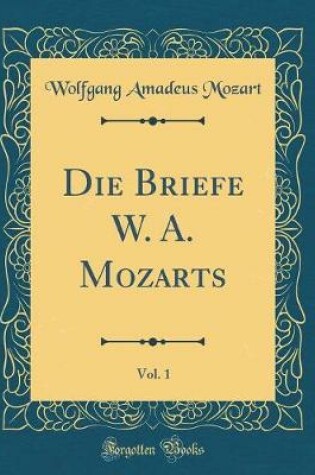 Cover of Die Briefe W. A. Mozarts, Vol. 1 (Classic Reprint)