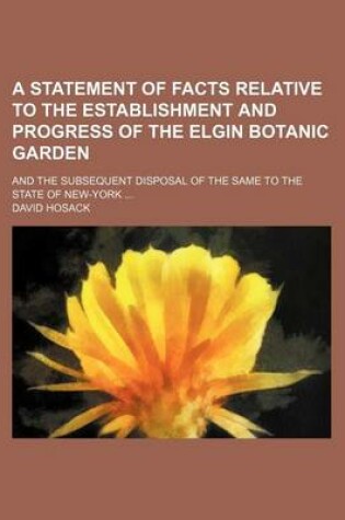 Cover of A Statement of Facts Relative to the Establishment and Progress of the Elgin Botanic Garden; And the Subsequent Disposal of the Same to the State of New-York