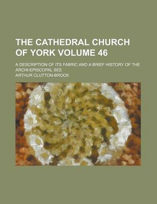 Book cover for The Cathedral Church of York; A Description of Its Fabric and a Brief History of the Archi-Episcopal See Volume 46