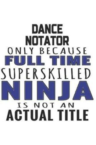 Cover of Dance Notator Only Because Full Time Superskilled Ninja Is Not An Actual Title
