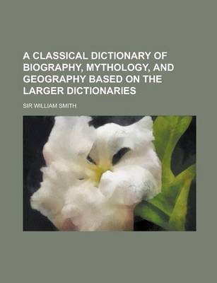 Book cover for A Classical Dictionary of Biography, Mythology, and Geography Based on the Larger Dictionaries