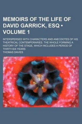Cover of Memoirs of the Life of David Garrick, Esq (Volume 1 ); Interspersed with Characters and Anecdotes of His Theatrical Contemporaries. the Whole Forming a History of the Stage, Which Includes a Period of Thirty-Six Years
