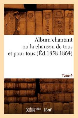 Cover of Album chantant ou la chanson de tous et pour tous. Tome 4 (Ed.1858-1864)