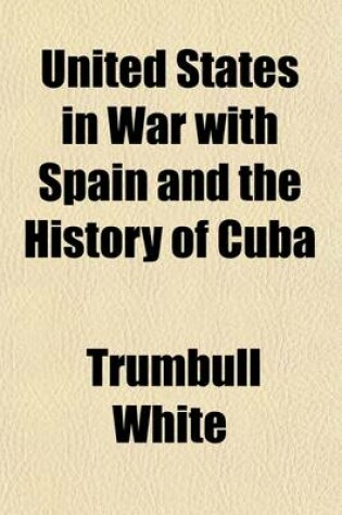 Cover of United States in War with Spain and the History of Cuba; A Thrilling Account of the Land and Naval Operations of American Soldiers and Sailors in Our War with Spain, and the Heroic Struggles of Cuban Patriots Against Spanish Tyranny. Including a Descriptio