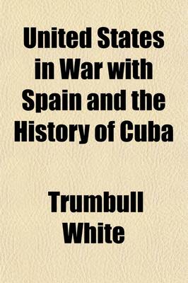 Book cover for United States in War with Spain and the History of Cuba; A Thrilling Account of the Land and Naval Operations of American Soldiers and Sailors in Our War with Spain, and the Heroic Struggles of Cuban Patriots Against Spanish Tyranny. Including a Descriptio