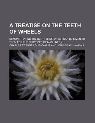 Book cover for A Treatise on the Teeth of Wheels; Demonstrating the Best Forms Which Can Be Given to Them for the Purposes of Machinery