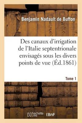 Book cover for Des Canaux d'Irrigation de l'Italie Septentrionale Envisages Sous Les Divers Points de Vue. Tome 1
