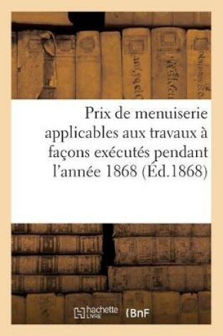 Cover of Prix de Menuiserie Applicables Aux Travaux À Façons Exécutés Pendant l'Année 1868