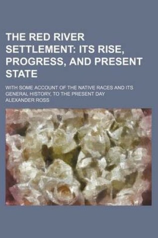 Cover of The Red River Settlement; Its Rise, Progress, and Present State. with Some Account of the Native Races and Its General History, to the Present Day