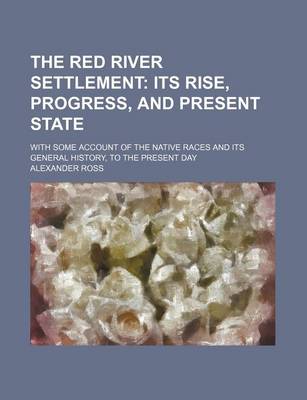 Book cover for The Red River Settlement; Its Rise, Progress, and Present State. with Some Account of the Native Races and Its General History, to the Present Day