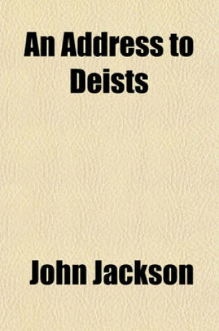 Cover of An Address to Deists; Being a Proof of Reveal'd Religion from Miracles and Prophecies. in Answer to a Book, Entitled, the Resurrection of Jesus Consider'd by a Moral Philosopher. by John Jackson