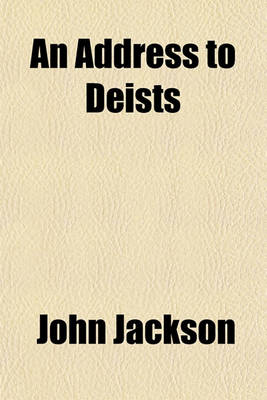 Book cover for An Address to Deists; Being a Proof of Reveal'd Religion from Miracles and Prophecies. in Answer to a Book, Entitled, the Resurrection of Jesus Consider'd by a Moral Philosopher. by John Jackson