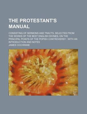 Book cover for The Protestant's Manual; Consisting of Sermons and Tracts, Selected from the Works of the Best English Divines, on the Principal Points of the Popish