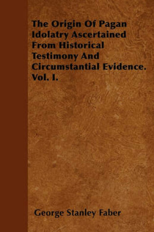 Cover of The Origin Of Pagan Idolatry Ascertained From Historical Testimony And Circumstantial Evidence. Vol. I.