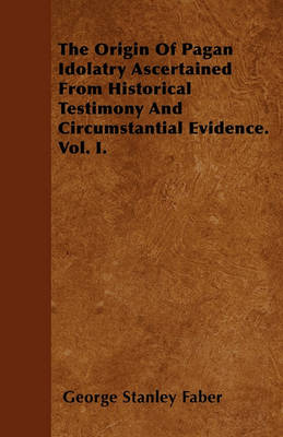 Book cover for The Origin Of Pagan Idolatry Ascertained From Historical Testimony And Circumstantial Evidence. Vol. I.