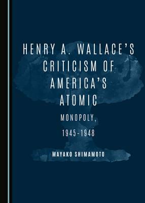 Cover of Henry A. Wallace's Criticism of America's Atomic Monopoly, 1945-1948