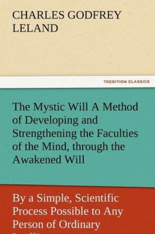 Cover of The Mystic Will a Method of Developing and Strengthening the Faculties of the Mind, Through the Awakened Will, by a Simple, Scientific Process Possibl