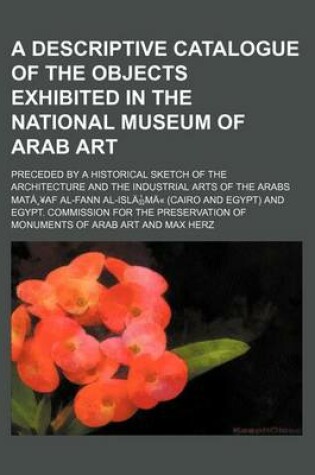 Cover of A Descriptive Catalogue of the Objects Exhibited in the National Museum of Arab Art; Preceded by a Historical Sketch of the Architecture and Industr