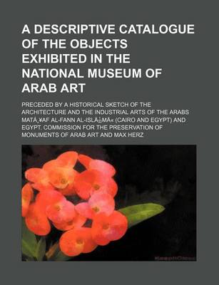 Book cover for A Descriptive Catalogue of the Objects Exhibited in the National Museum of Arab Art; Preceded by a Historical Sketch of the Architecture and Industr