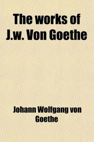 Cover of The Works of J.W. Von Goethe Volume 7; Letters from Switzerland. Letters from Italy. Iphigenia in Tauris. Torquato Tasso. Goetz Von Berlichingen