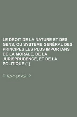 Cover of Le Droit de La Nature Et Des Gens, Ou Systeme General Des Principes Les Plus Importans de La Morale, de La Jurisprudence, Et de La Politique (1 )