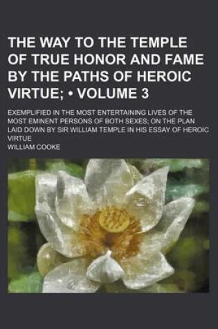 Cover of The Way to the Temple of True Honor and Fame by the Paths of Heroic Virtue (Volume 3); Exemplified in the Most Entertaining Lives of the Most Eminent Persons of Both Sexes on the Plan Laid Down by Sir William Temple in His Essay of Heroic Virtue