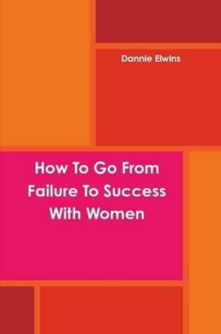 Cover of How To Go From Failure To Success With Women