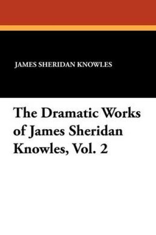 Cover of The Dramatic Works of James Sheridan Knowles, Vol. 2