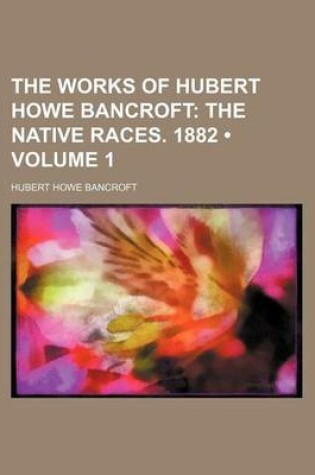 Cover of The Works of Hubert Howe Bancroft (Volume 1); The Native Races. 1882