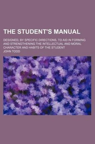 Cover of The Student's Manual; Designed, by Specific Directions, to Aid in Forming and Strengthening the Intellectual and Moral Character and Habits of the Student