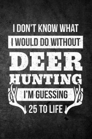 Cover of I Don't Know What I Would Do Without Deer Hunting I'm Guessing 25 To Life