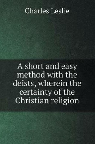 Cover of A short and easy method with the deists, wherein the certainty of the Christian religion