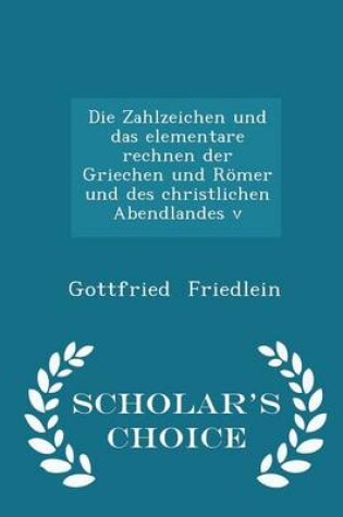 Cover of Die Zahlzeichen Und Das Elementare Rechnen Der Griechen Und Römer Und Des Christlichen Abendlandes V - Scholar's Choice Edition