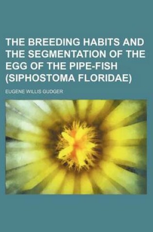 Cover of The Breeding Habits and the Segmentation of the Egg of the Pipe-Fish (Siphostoma Floridae)