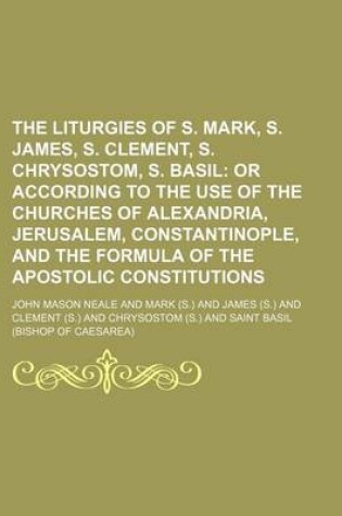 Cover of The Liturgies of S. Mark, S. James, S. Clement, S. Chrysostom, S. Basil; Or According to the Use of the Churches of Alexandria, Jerusalem, Constantinople, and the Formula of the Apostolic Constitutions