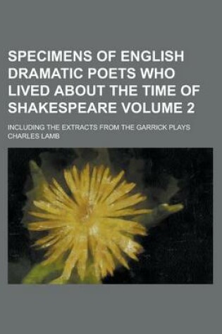 Cover of Specimens of English Dramatic Poets Who Lived about the Time of Shakespeare; Including the Extracts from the Garrick Plays Volume 2