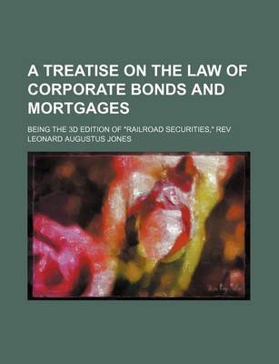 Book cover for A Treatise on the Law of Corporate Bonds and Mortgages; Being the 3D Edition of Railroad Securities, REV