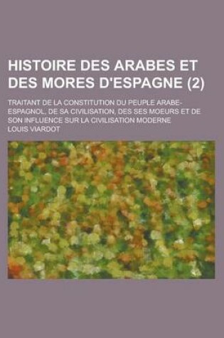 Cover of Histoire Des Arabes Et Des Mores D'Espagne; Traitant de La Constitution Du Peuple Arabe-Espagnol, de Sa Civilisation, Des Ses Moeurs Et de Son Influen
