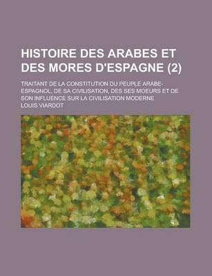 Book cover for Histoire Des Arabes Et Des Mores D'Espagne; Traitant de La Constitution Du Peuple Arabe-Espagnol, de Sa Civilisation, Des Ses Moeurs Et de Son Influen