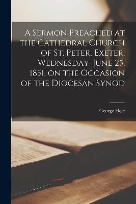 Book cover for A Sermon Preached at the Cathedral Church of St. Peter, Exeter, Wednesday, June 25, 1851, on the Occasion of the Diocesan Synod