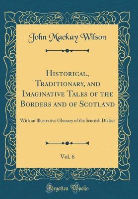 Book cover for Historical, Traditionary, and Imaginative Tales of the Borders and of Scotland, Vol. 6: With an Illustrative Glossary of the Scottish Dialect (Classic Reprint)