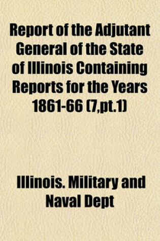 Cover of Report of the Adjutant General of the State of Illinois Containing Reports for the Years 1861-66 (7, PT.1)