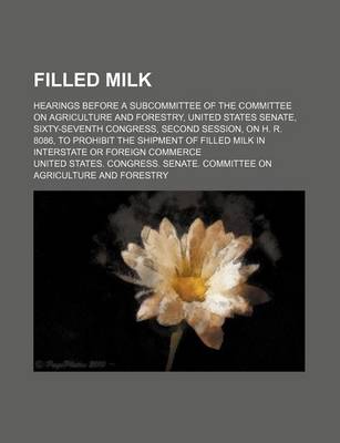 Book cover for Filled Milk; Hearings Before a Subcommittee of the Committee on Agriculture and Forestry, United States Senate, Sixty-Seventh Congress, Second Session, on H. R. 8086, to Prohibit the Shipment of Filled Milk in Interstate or Foreign Commerce