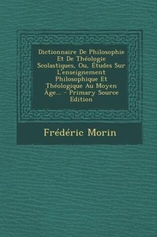 Cover of Dictionnaire de Philosophie Et de Theologie Scolastiques, Ou, Etudes Sur L'Enseignement Philosophique Et Theologique Au Moyen Age... - Primary Source