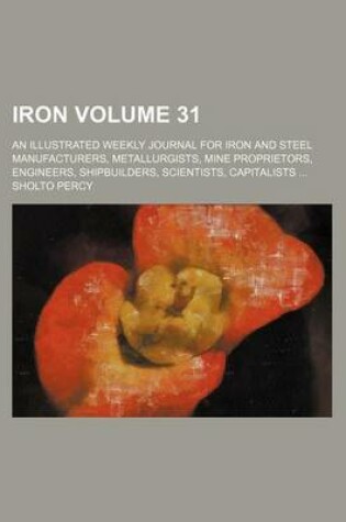 Cover of Iron Volume 31; An Illustrated Weekly Journal for Iron and Steel Manufacturers, Metallurgists, Mine Proprietors, Engineers, Shipbuilders, Scientists, Capitalists ...