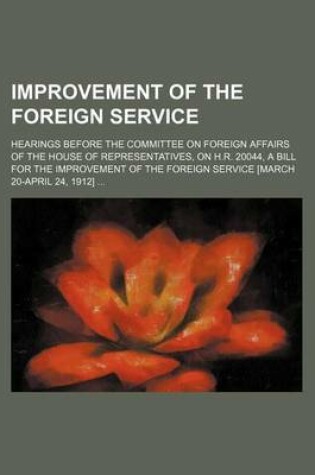 Cover of Improvement of the Foreign Service; Hearings Before the Committee on Foreign Affairs of the House of Representatives, on H.R. 20044, a Bill for the Improvement of the Foreign Service [March 20-April 24, 1912]