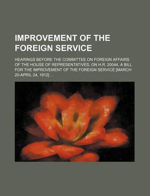 Book cover for Improvement of the Foreign Service; Hearings Before the Committee on Foreign Affairs of the House of Representatives, on H.R. 20044, a Bill for the Improvement of the Foreign Service [March 20-April 24, 1912]