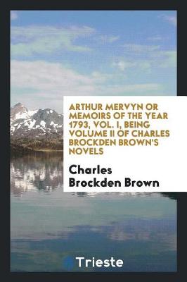 Book cover for Arthur Mervyn or Memoirs of the Year 1793, Vol. I, Being Volume II of Charles Brockden Brown's Novels